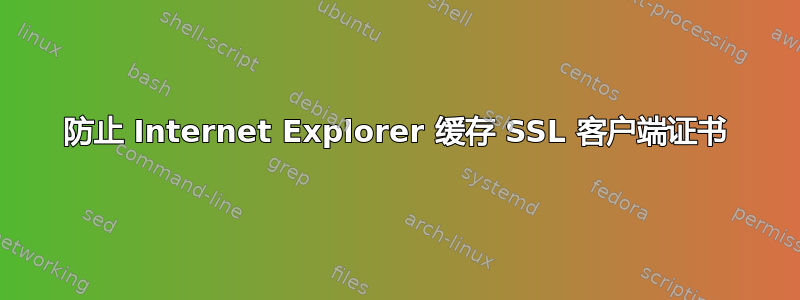 防止 Internet Explorer 缓存 SSL 客户端证书