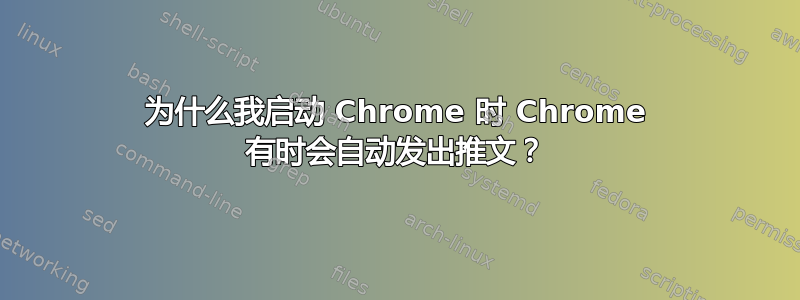 为什么我启动 Chrome 时 Chrome 有时会自动发出推文？