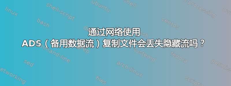 通过网络使用 ADS（备用数据流）复制文件会丢失隐藏流吗？