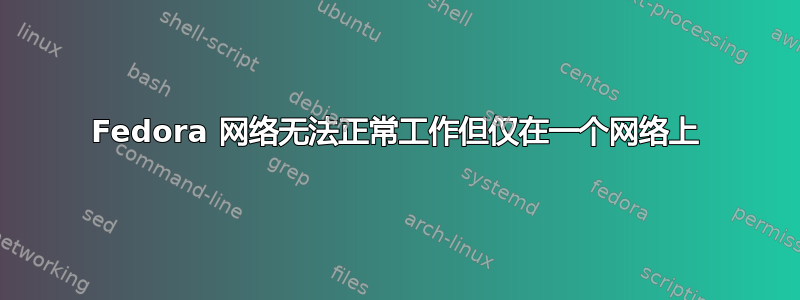 Fedora 网络无法正常工作但仅在一个网络上