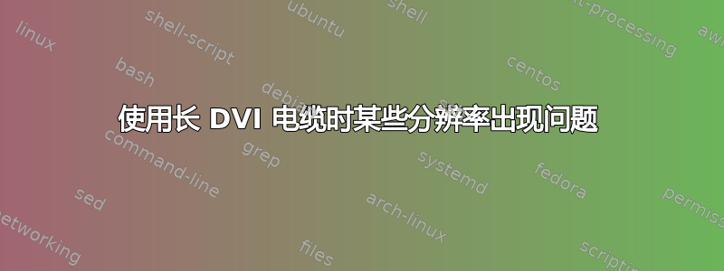 使用长 DVI 电缆时某些分辨率出现问题