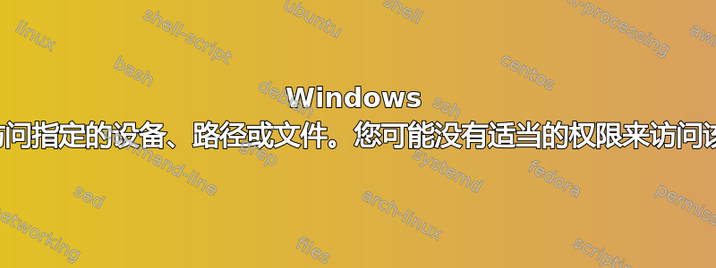 Windows 无法访问指定的设备、路径或文件。您可能没有适当的权限来访问该项目