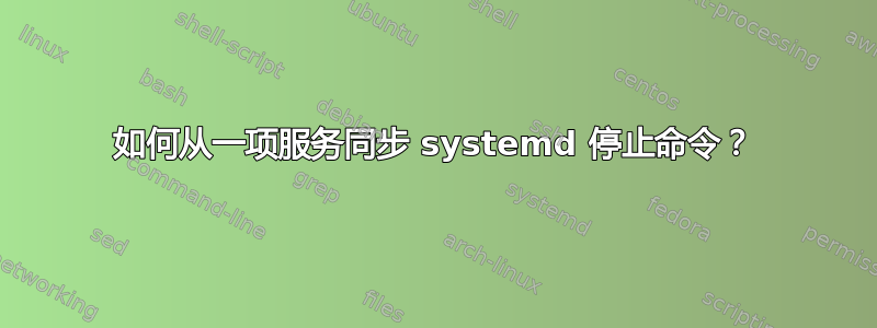 如何从一项服务同步 systemd 停止命令？