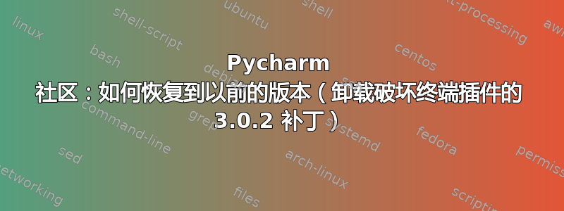 Pycharm 社区：如何恢复到以前的版本（卸载破坏终端插件的 3.0.2 补丁）