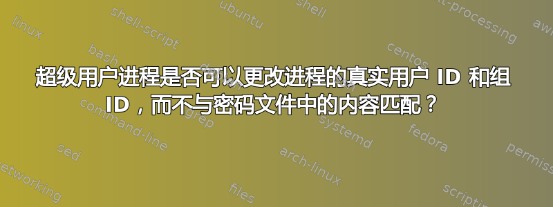 超级用户进程是否可以更改进程的真实用户 ID 和组 ID，而不与密码文件中的内容匹配？