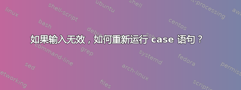 如果输入无效，如何重新运行 case 语句？ 