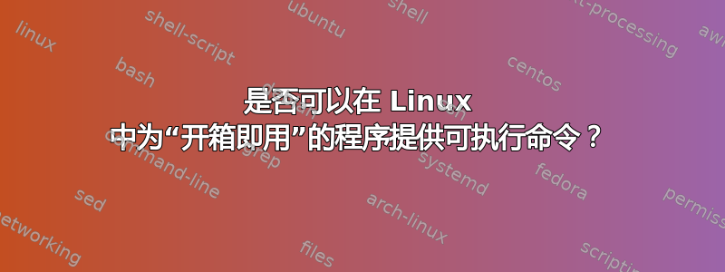 是否可以在 Linux 中为“开箱即用”的程序提供可执行命令？