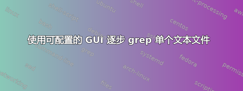 使用可配置的 GUI 逐步 grep 单个文本文件 