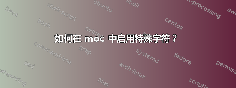 如何在 moc 中启用特殊字符？