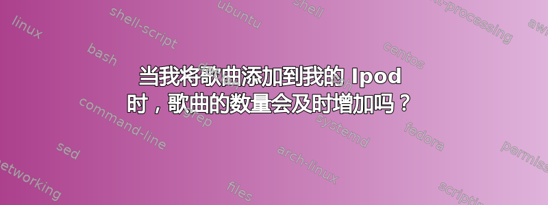 当我将歌曲添加到我的 Ipod 时，歌曲的数量会及时增加吗？