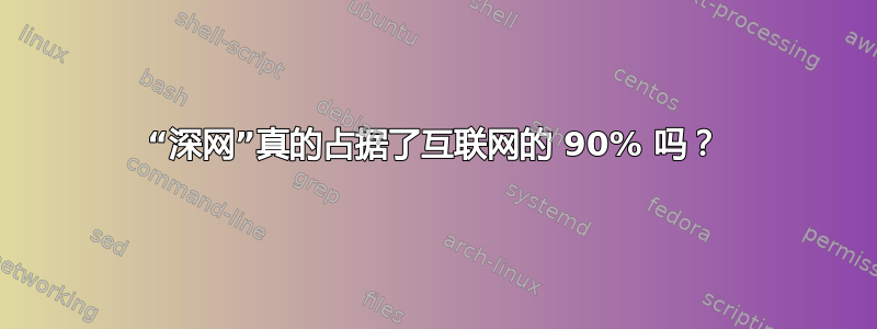 “深网”真的占据了互联网的 90% 吗？