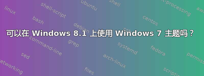 可以在 Windows 8.1 上使用 Windows 7 主题吗？