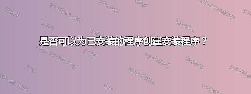 是否可以为已安装的程序创建安装程序？