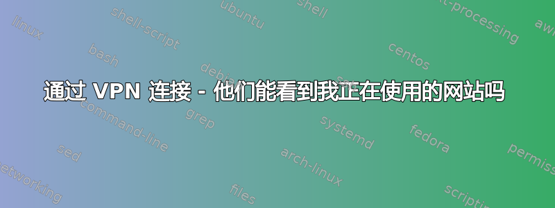 通过 VPN 连接 - 他们能看到我正在使用的网站吗