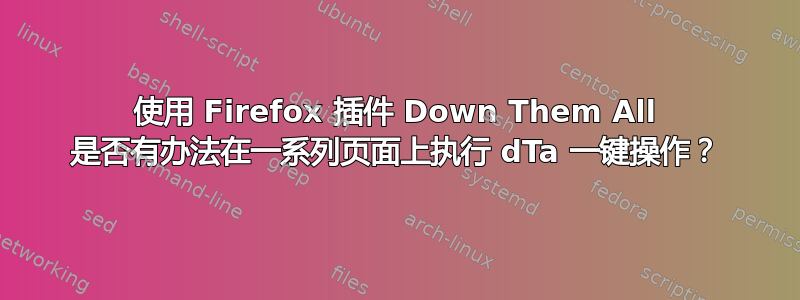 使用 Firefox 插件 Down Them All 是否有办法在一系列页面上执行 dTa 一键操作？