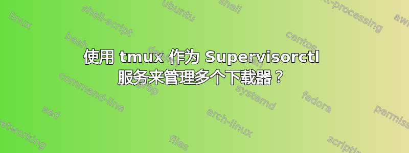 使用 tmux 作为 Supervisorctl 服务来管理多个下载器？