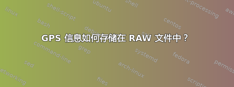 GPS 信息如何存储在 RAW 文件中？