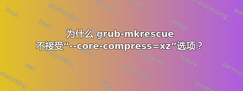 为什么 grub-mkrescue 不接受“--core-compress=xz”选项？