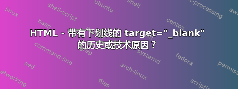 HTML - 带有下划线的 target="_blank" 的历史或技术原因？