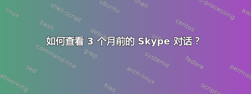 如何查看 3 个月前的 Skype 对话？