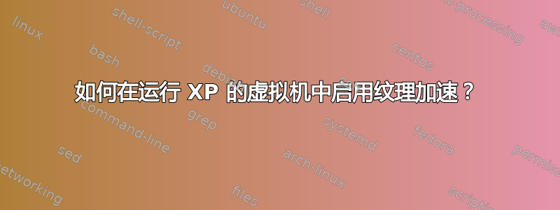 如何在运行 XP 的虚拟机中启用纹理加速？