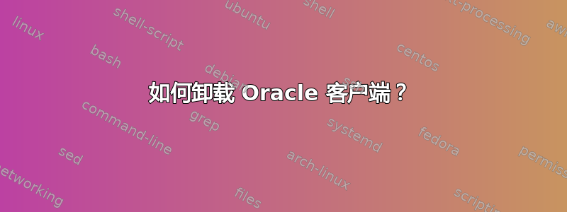 如何卸载 Oracle 客户端？