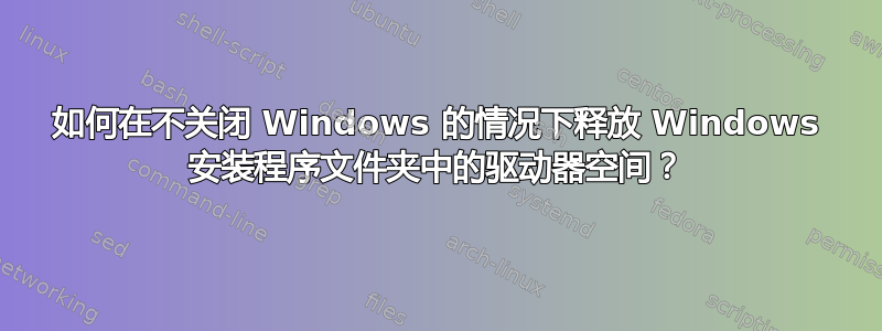 如何在不关闭 Windows 的情况下释放 Windows 安装程序文件夹中的驱动器空间？