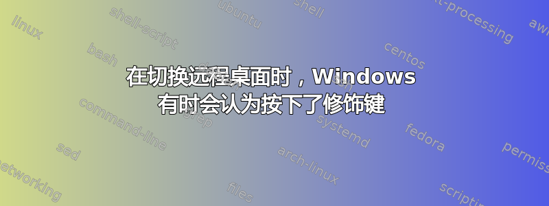 在切换远程桌面时，Windows 有时会认为按下了修饰键