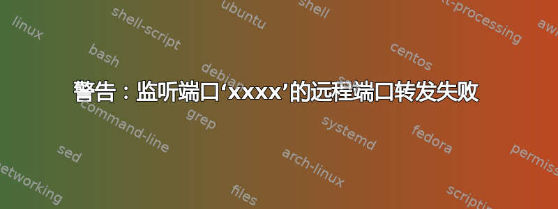 警告：监听端口‘xxxx’的远程端口转发失败