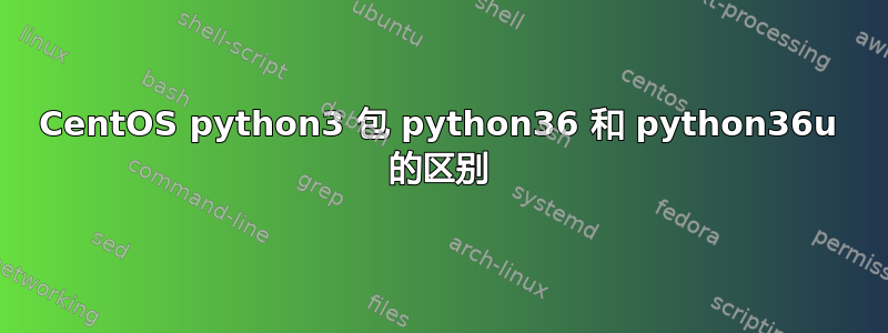 CentOS python3 包 python36 和 python36u 的区别