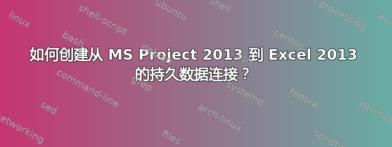 如何创建从 MS Project 2013 到 Excel 2013 的持久数据连接？