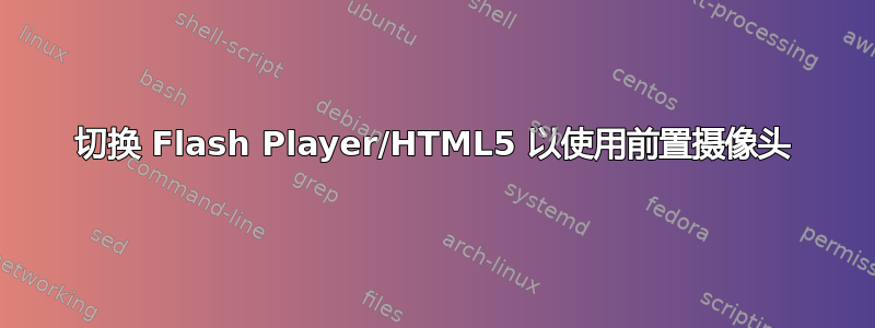 切换 Flash Player/HTML5 以使用前置摄像头