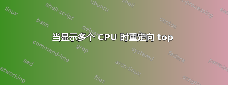 当显示多个 CPU 时重定向 top