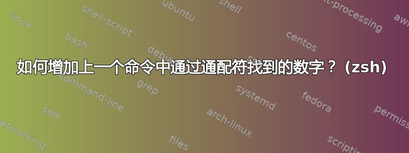 如何增加上一个命令中通过通配符找到的数字？ (zsh)