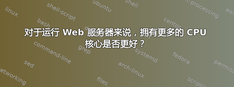 对于运行 Web 服务器来说，拥有更多的 CPU 核心是否更好？