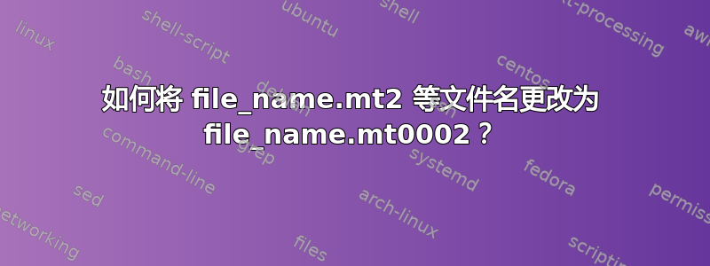 如何将 file_name.mt2 等文件名更改为 file_name.mt0002？