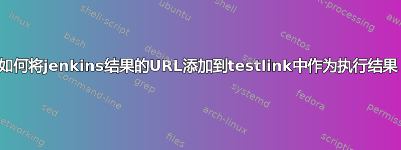 如何将jenkins结果的URL添加到testlink中作为执行结果