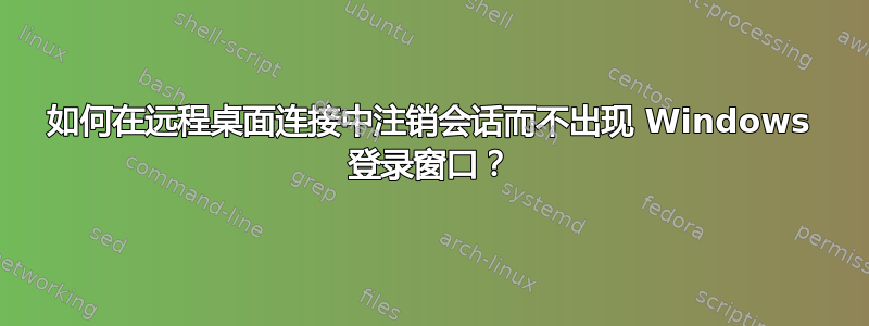 如何在远程桌面连接中注销会话而不出现 Windows 登录窗口？