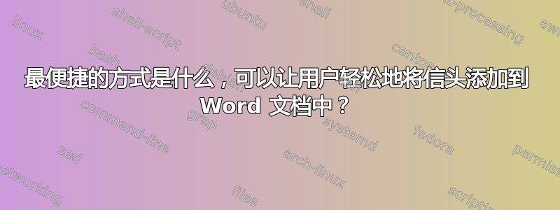 最便捷的方式是什么，可以让用户轻松地将信头添加到 Word 文档中？