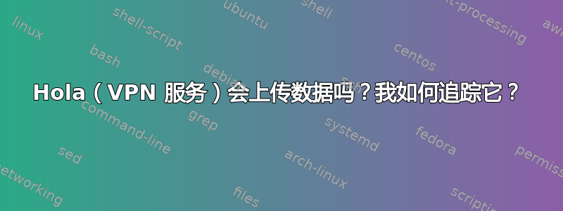 Hola（VPN 服务）会上传数据吗？我如何追踪它？