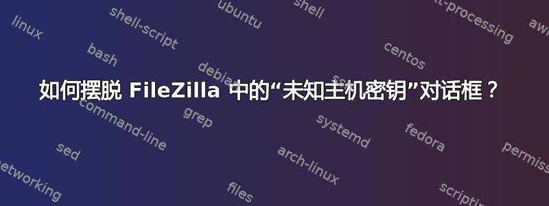 如何摆脱 FileZilla 中的“未知主机密钥”对话框？