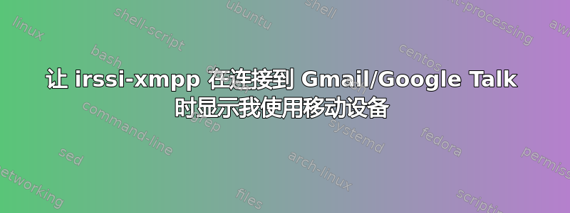 让 irssi-xmpp 在连接到 Gmail/Google Talk 时显示我使用移动设备