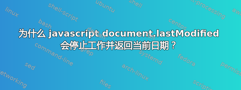 为什么 javascript document.lastModified 会停止工作并返回当前日期？