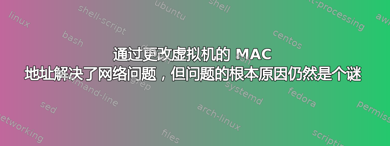 通过更改虚拟机的 MAC 地址解决了网络问题，但问题的根本原因仍然是个谜