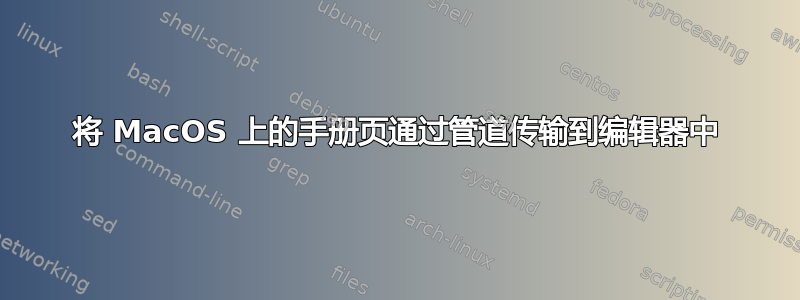 将 MacOS 上的手册页通过管道传输到编辑器中