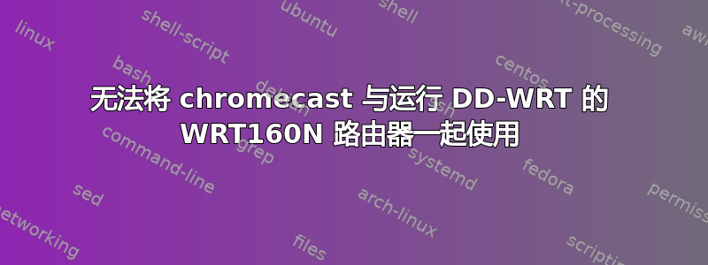 无法将 chromecast 与运行 DD-WRT 的 WRT160N 路由器一起使用