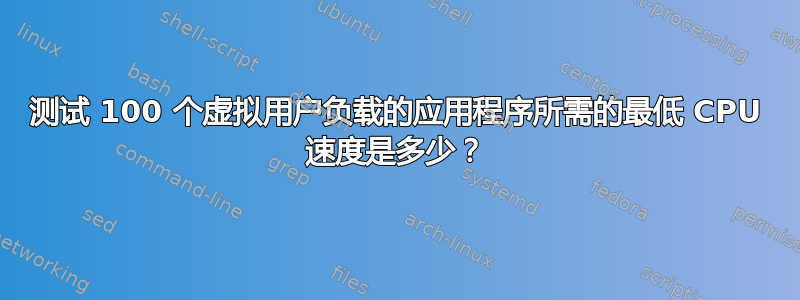 测试 100 个虚拟用户负载的应用程序所需的最低 CPU 速度是多少？