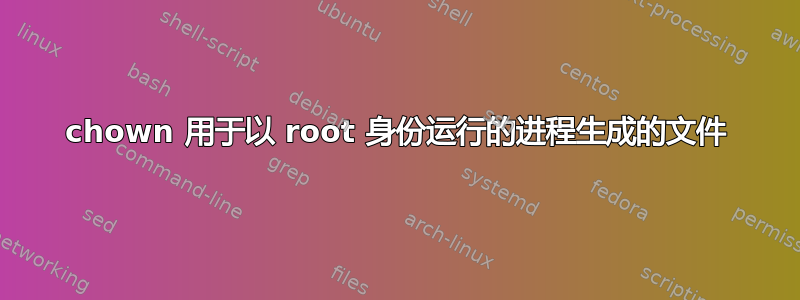 chown 用于以 root 身份运行的进程生成的文件