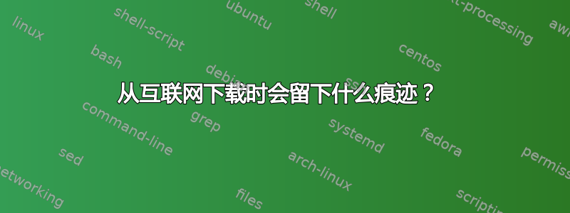 从互联网下载时会留下什么痕迹？ 