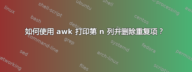 如何使用 awk 打印第 n 列并删除重复项？